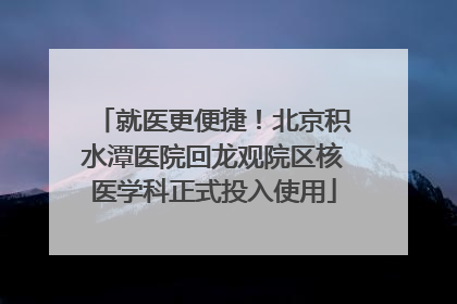 就医更便捷！北京积水潭医院回龙观院区核医学科正式投入使用