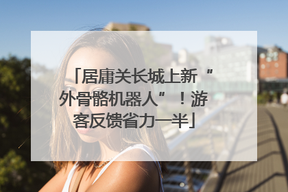 居庸关长城上新“外骨骼机器人”！游客反馈省力一半