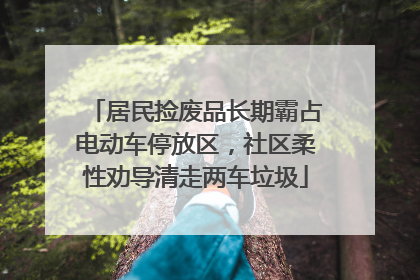 居民捡废品长期霸占电动车停放区，社区柔性劝导清走两车垃圾