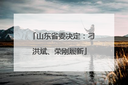 山东省委决定：刁洪斌、荣刚履新
