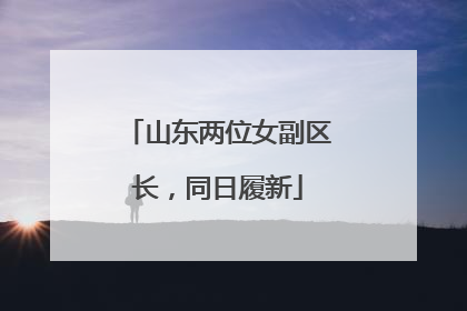 山东两位女副区长，同日履新