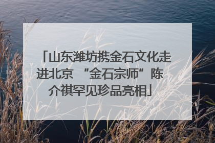 山东潍坊携金石文化走进北京 “金石宗师”陈介祺罕见珍品亮相