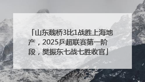 山东魏桥3比1战胜上海地产，2025乒超联赛第一阶段，樊振东七战七胜收官