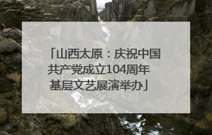 山西太原：庆祝中国共产党成立104周年基层文艺展演举办