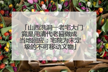 山西洪洞一老宅大门竟是用清代老匾做成 当地回应：宅院为未定级的不可移动文物