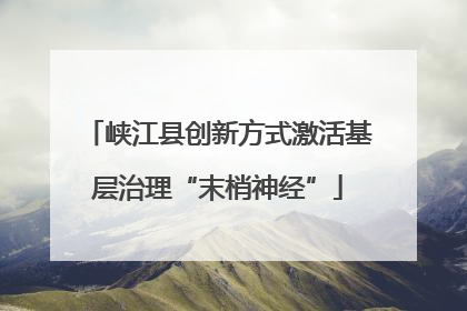 峡江县创新方式激活基层治理“末梢神经”