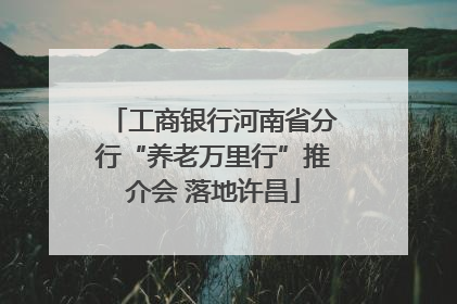 工商银行河南省分行“养老万里行”推介会 落地许昌