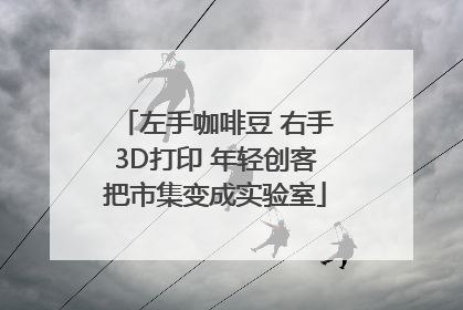 左手咖啡豆 右手3D打印 年轻创客把市集变成实验室