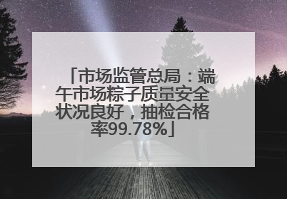 市场监管总局：端午市场粽子质量安全状况良好，抽检合格率99.78%