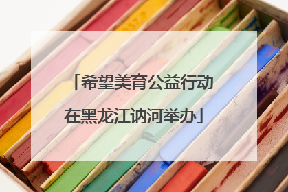希望美育公益行动在黑龙江讷河举办