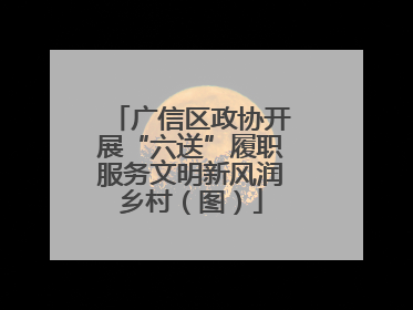 广信区政协开展“六送”履职服务文明新风润乡村（图）