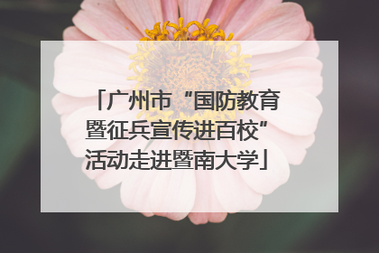 广州市“国防教育暨征兵宣传进百校”活动走进暨南大学