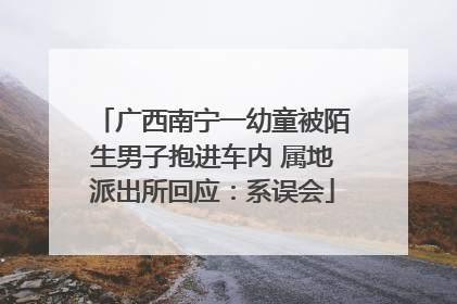 广西南宁一幼童被陌生男子抱进车内 属地派出所回应：系误会