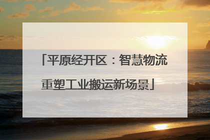 平原经开区：智慧物流重塑工业搬运新场景