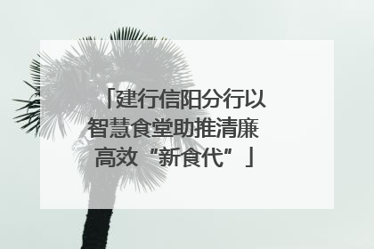 建行信阳分行以智慧食堂助推清廉高效“新食代”