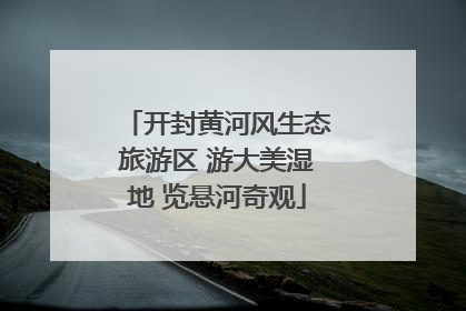 开封黄河风生态旅游区 游大美湿地 览悬河奇观