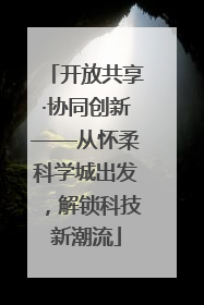 开放共享·协同创新——从怀柔科学城出发，解锁科技新潮流
