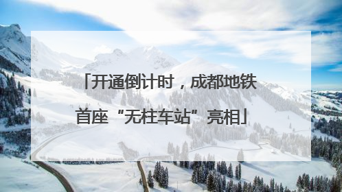 开通倒计时，成都地铁首座“无柱车站”亮相