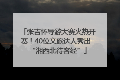 张吉怀导游大赛火热开赛！40位文旅达人秀出“湘西北待客经”