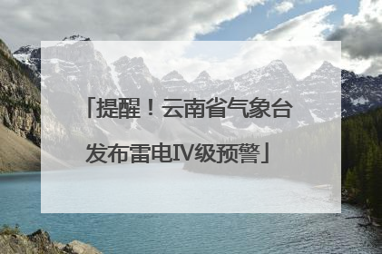 提醒！云南省气象台发布雷电Ⅳ级预警
