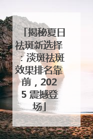揭秘夏日祛斑新选择：淡斑祛斑效果排名靠前，2025 震撼登场