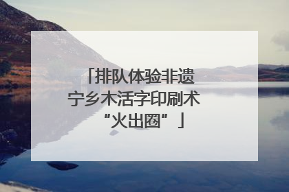 排队体验非遗 宁乡木活字印刷术“火出圈”