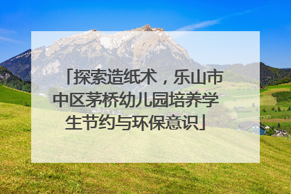 探索造纸术，乐山市中区茅桥幼儿园培养学生节约与环保意识