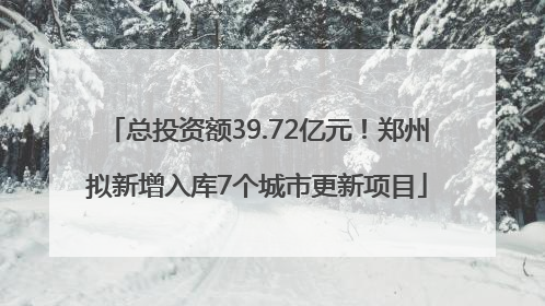 总投资额39.72亿元！郑州拟新增入库7个城市更新项目