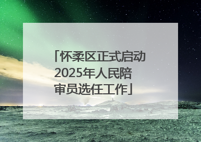 怀柔区正式启动2025年人民陪审员选任工作