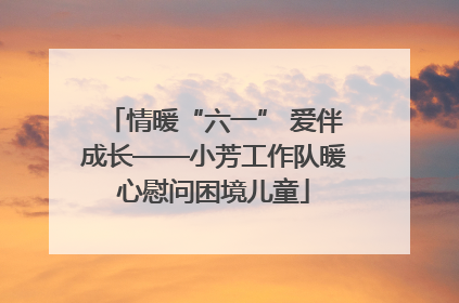 情暖“六一” 爱伴成长——小芳工作队暖心慰问困境儿童