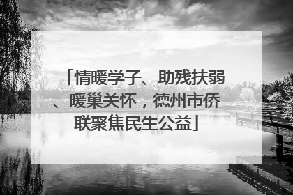 情暖学子、助残扶弱、暖巢关怀，德州市侨联聚焦民生公益