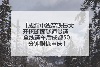 成渝中线高铁最大开挖断面隧道贯通 全线通车后成都50分钟飙拢重庆