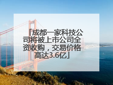 成都一家科技公司将被上市公司全资收购，交易价格高达3.6亿