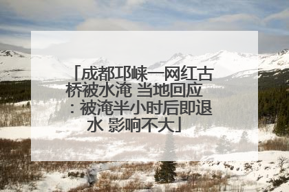 成都邛崃一网红古桥被水淹 当地回应：被淹半小时后即退水 影响不大