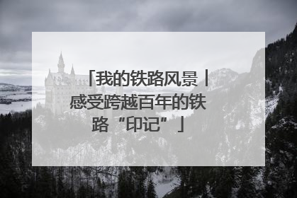 我的铁路风景︱感受跨越百年的铁路“印记”