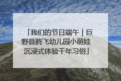 我们的节日端午｜巨野县腾飞幼儿园小萌娃沉浸式体验千年习俗