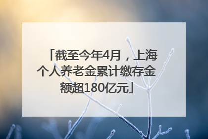 截至今年4月，上海个人养老金累计缴存金额超180亿元