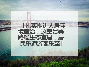 扎实推进人居环境整治，这里景美路畅生态宜居，居民乐道游客乐至