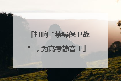 打响“禁噪保卫战”，为高考静音！