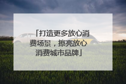打造更多放心消费场景，擦亮放心消费城市品牌