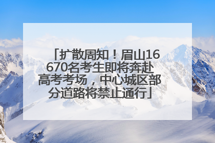 扩散周知！眉山16670名考生即将奔赴高考考场，中心城区部分道路将禁止通行