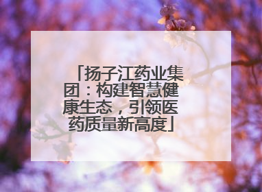 扬子江药业集团：构建智慧健康生态，引领医药质量新高度