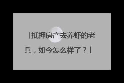 抵押房产去养虾的老兵，如今怎么样了？