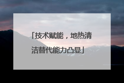技术赋能，地热清洁替代能力凸显