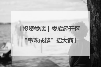 投资娄底｜娄底经开区“串珠成链”招大商