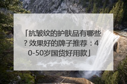 抗皱纹的护肤品有哪些？效果好的牌子推荐：40-50岁国货好用款