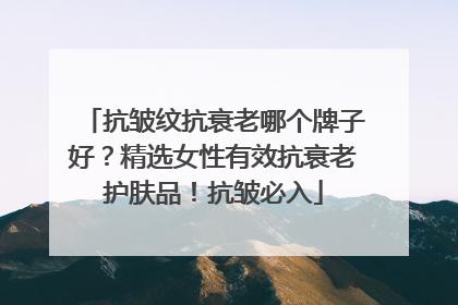 抗皱纹抗衰老哪个牌子好？精选女性有效抗衰老护肤品！抗皱必入