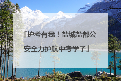 护考有我！盐城盐都公安全力护航中考学子