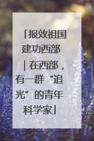 报效祖国 建功西部｜在西部，有一群“追光”的青年科学家