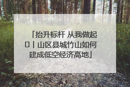 抬升标杆 从我做起⑭丨山区县城竹山如何建成低空经济高地